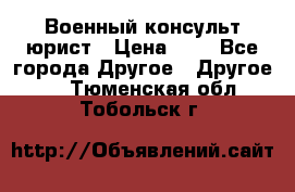 Военный консульт юрист › Цена ­ 1 - Все города Другое » Другое   . Тюменская обл.,Тобольск г.